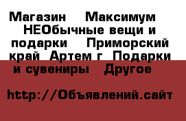 Магазин NeoМаксимум - “НЕОбычные вещи и подарки“ - Приморский край, Артем г. Подарки и сувениры » Другое   